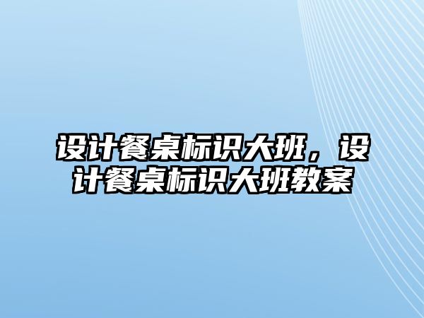 設計餐桌標識大班，設計餐桌標識大班教案