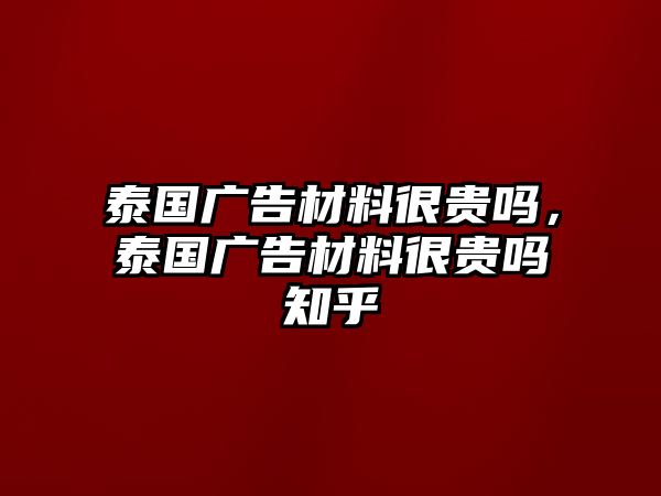 泰國廣告材料很貴嗎，泰國廣告材料很貴嗎知乎