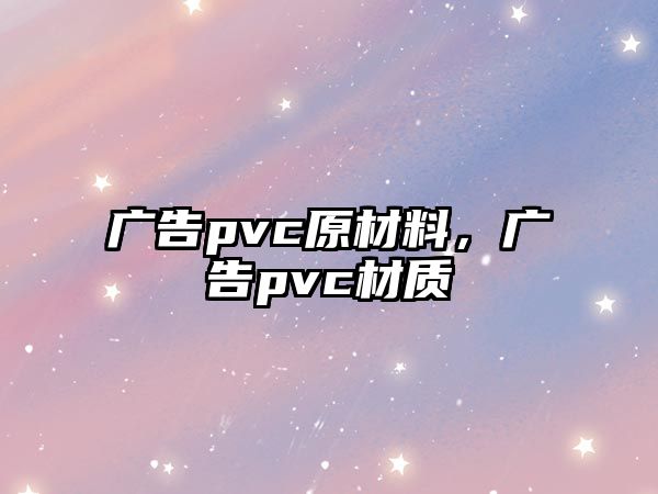 廣告pvc原材料，廣告pvc材質(zhì)