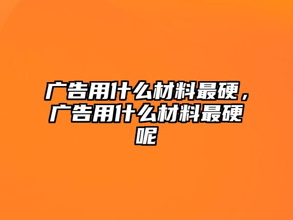 廣告用什么材料最硬，廣告用什么材料最硬呢