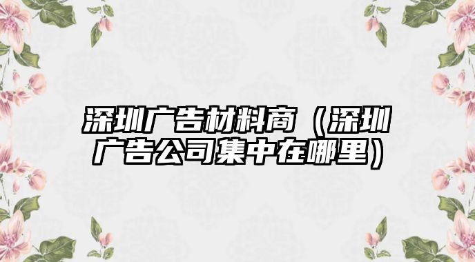 深圳廣告材料商（深圳廣告公司集中在哪里）