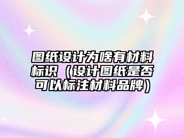 圖紙?jiān)O(shè)計(jì)為啥有材料標(biāo)識(shí)（設(shè)計(jì)圖紙是否可以標(biāo)注材料品牌）