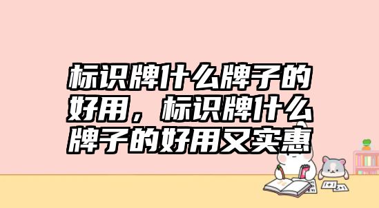 標(biāo)識(shí)牌什么牌子的好用，標(biāo)識(shí)牌什么牌子的好用又實(shí)惠