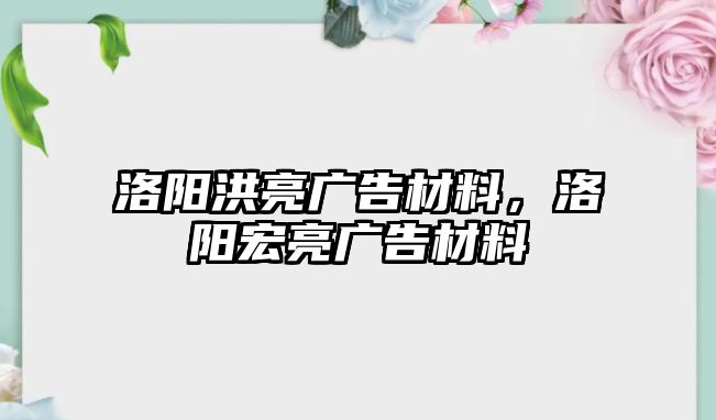 洛陽洪亮廣告材料，洛陽宏亮廣告材料