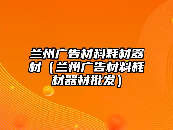 蘭州廣告材料耗材器材（蘭州廣告材料耗材器材批發(fā)）