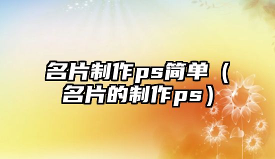 名片制作ps簡(jiǎn)單（名片的制作ps）