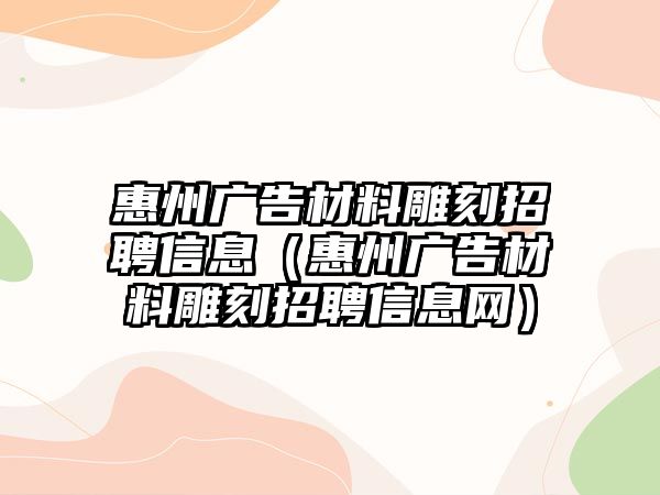 惠州廣告材料雕刻招聘信息（惠州廣告材料雕刻招聘信息網(wǎng)）