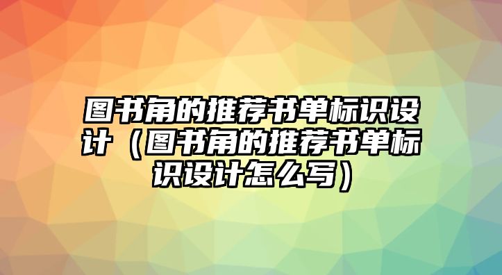 圖書角的推薦書單標(biāo)識(shí)設(shè)計(jì)（圖書角的推薦書單標(biāo)識(shí)設(shè)計(jì)怎么寫）