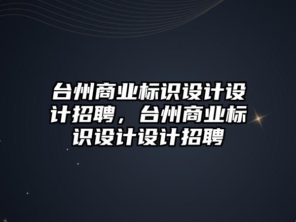 臺州商業(yè)標識設(shè)計設(shè)計招聘，臺州商業(yè)標識設(shè)計設(shè)計招聘