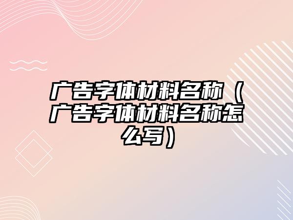 廣告字體材料名稱（廣告字體材料名稱怎么寫）