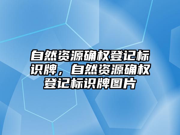 自然資源確權(quán)登記標(biāo)識牌，自然資源確權(quán)登記標(biāo)識牌圖片