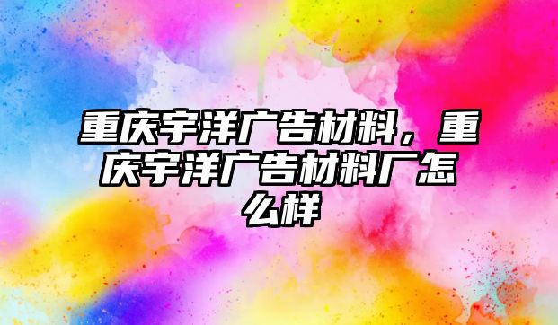 重慶宇洋廣告材料，重慶宇洋廣告材料廠怎么樣