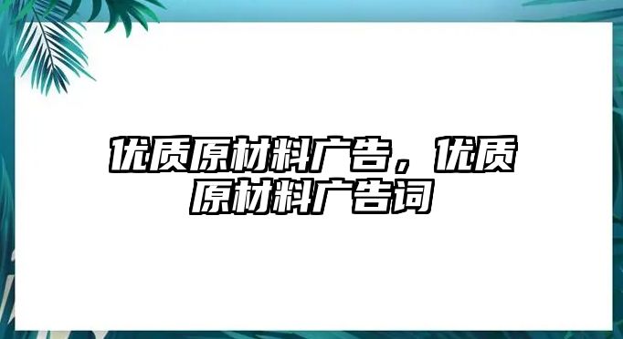 優(yōu)質(zhì)原材料廣告，優(yōu)質(zhì)原材料廣告詞