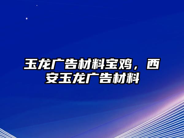 玉龍廣告材料寶雞，西安玉龍廣告材料