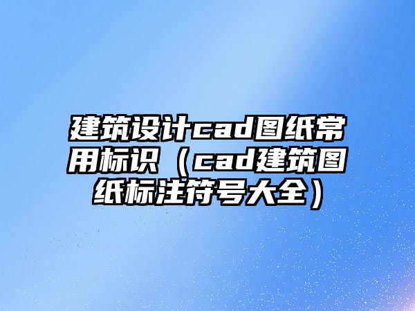 建筑設(shè)計cad圖紙常用標識（cad建筑圖紙標注符號大全）