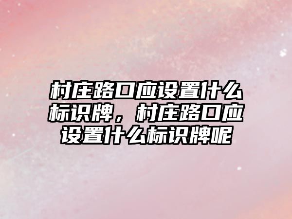 村莊路口應設置什么標識牌，村莊路口應設置什么標識牌呢