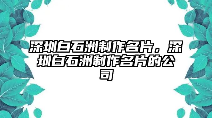 深圳白石洲制作名片，深圳白石洲制作名片的公司