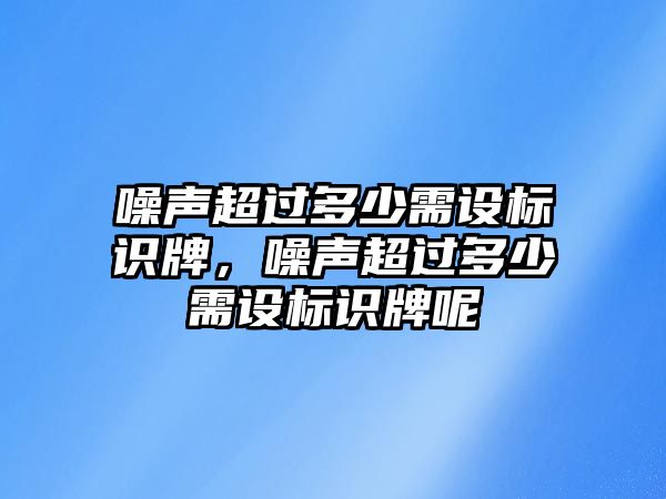 噪聲超過(guò)多少需設(shè)標(biāo)識(shí)牌，噪聲超過(guò)多少需設(shè)標(biāo)識(shí)牌呢