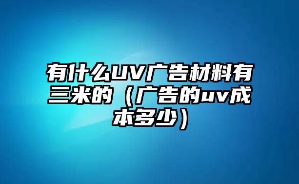 有什么UV廣告材料有三米的（廣告的uv成本多少）