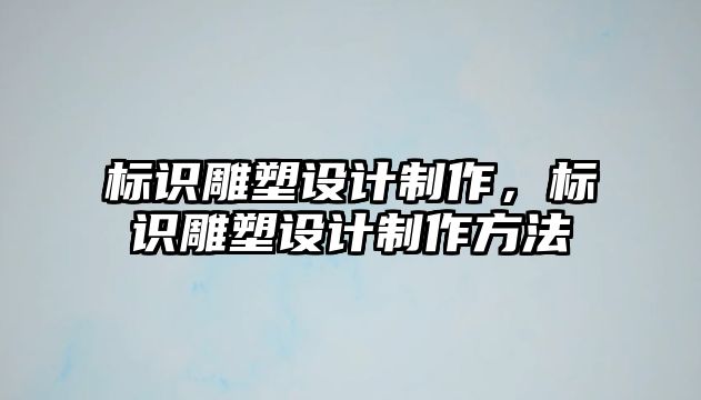 標識雕塑設計制作，標識雕塑設計制作方法