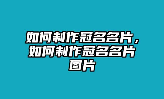 如何制作冠名名片，如何制作冠名名片圖片