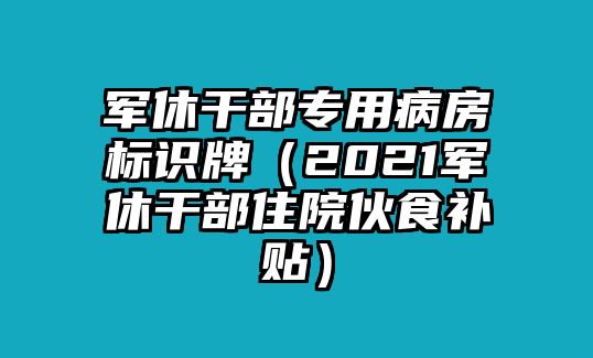 軍休干部專用病房標(biāo)識牌（2021軍休干部住院伙食補(bǔ)貼）