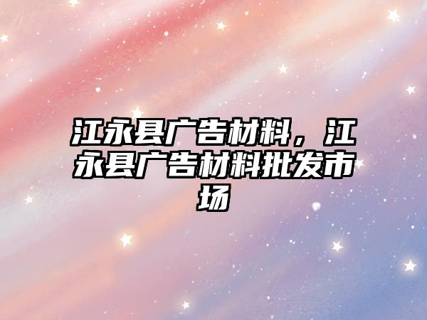 江永縣廣告材料，江永縣廣告材料批發(fā)市場