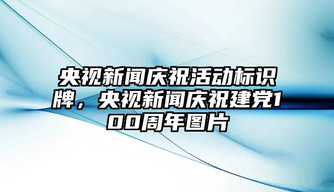 央視新聞慶?；顒訕俗R牌，央視新聞慶祝建黨100周年圖片