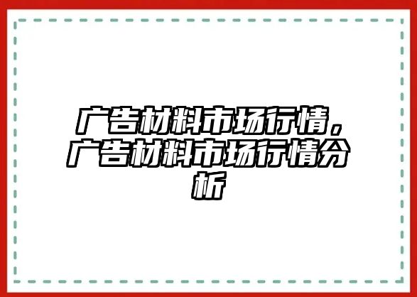 廣告材料市場行情，廣告材料市場行情分析