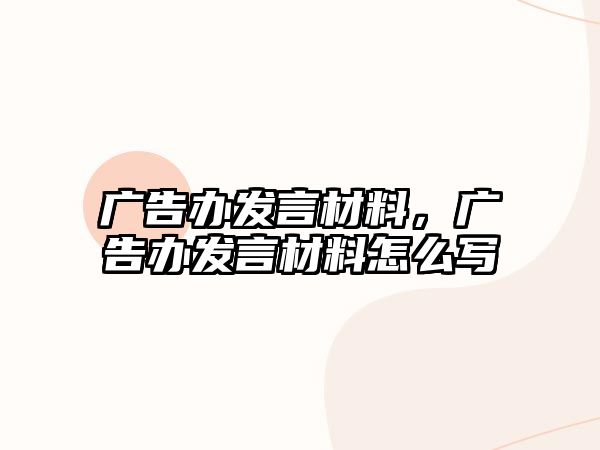 廣告辦發(fā)言材料，廣告辦發(fā)言材料怎么寫(xiě)