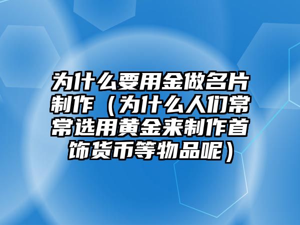 為什么要用金做名片制作（為什么人們常常選用黃金來制作首飾貨幣等物品呢）