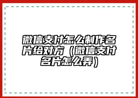 微信支付怎么制作名片給對(duì)方（微信支付名片怎么弄）