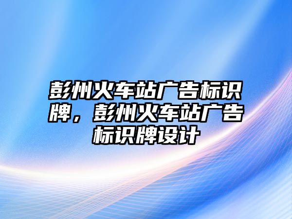 彭州火車站廣告標(biāo)識(shí)牌，彭州火車站廣告標(biāo)識(shí)牌設(shè)計(jì)