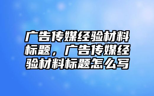 廣告?zhèn)髅浇?jīng)驗(yàn)材料標(biāo)題，廣告?zhèn)髅浇?jīng)驗(yàn)材料標(biāo)題怎么寫