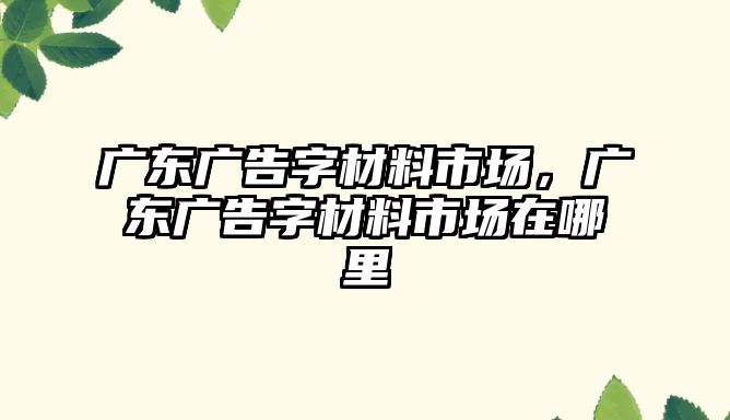 廣東廣告字材料市場，廣東廣告字材料市場在哪里