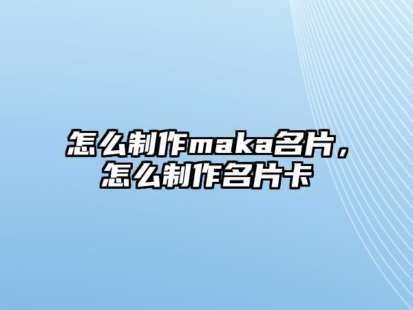 怎么制作maka名片，怎么制作名片卡