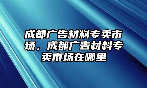 成都廣告材料專賣市場(chǎng)，成都廣告材料專賣市場(chǎng)在哪里