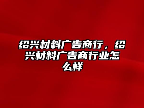 紹興材料廣告商行，紹興材料廣告商行業(yè)怎么樣