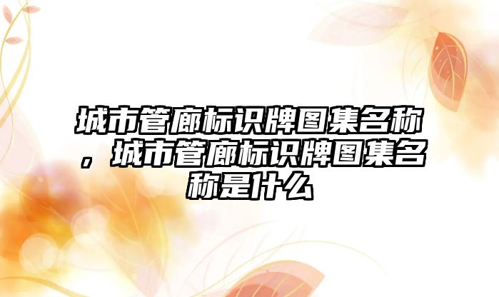 城市管廊標識牌圖集名稱，城市管廊標識牌圖集名稱是什么