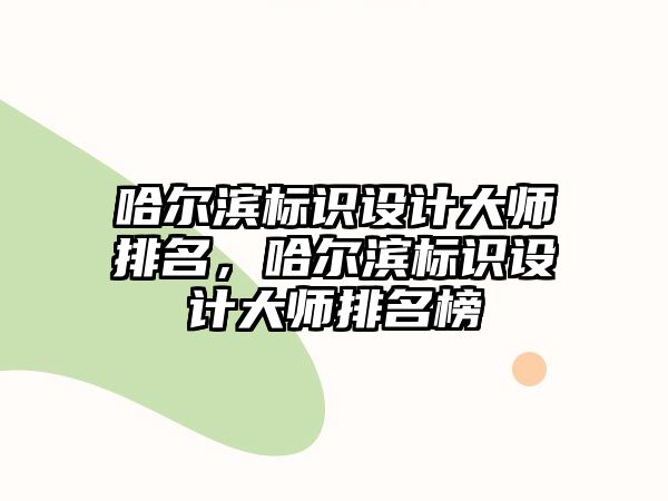 哈爾濱標(biāo)識設(shè)計大師排名，哈爾濱標(biāo)識設(shè)計大師排名榜