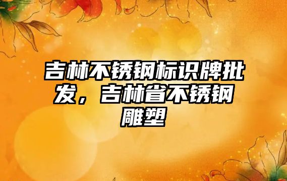 吉林不銹鋼標(biāo)識牌批發(fā)，吉林省不銹鋼雕塑