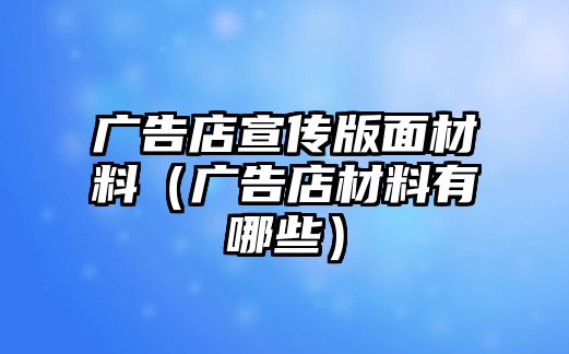 廣告店宣傳版面材料（廣告店材料有哪些）