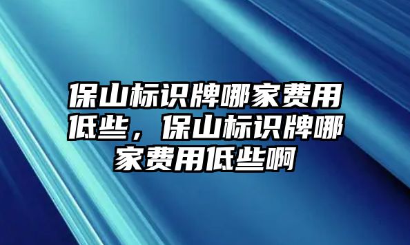 保山標(biāo)識(shí)牌哪家費(fèi)用低些，保山標(biāo)識(shí)牌哪家費(fèi)用低些啊