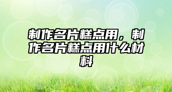 制作名片糕點用，制作名片糕點用什么材料