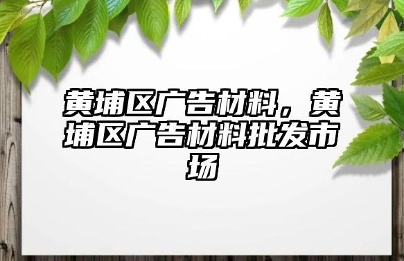 黃埔區(qū)廣告材料，黃埔區(qū)廣告材料批發(fā)市場