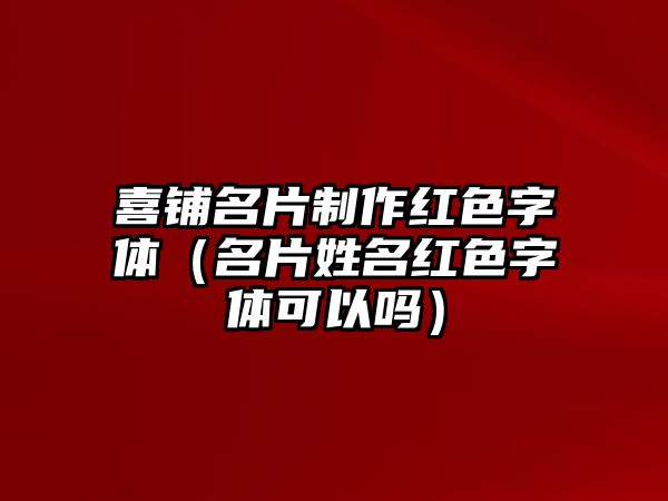 喜鋪名片制作紅色字體（名片姓名紅色字體可以嗎）