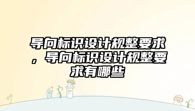 導向標識設(shè)計規(guī)整要求，導向標識設(shè)計規(guī)整要求有哪些