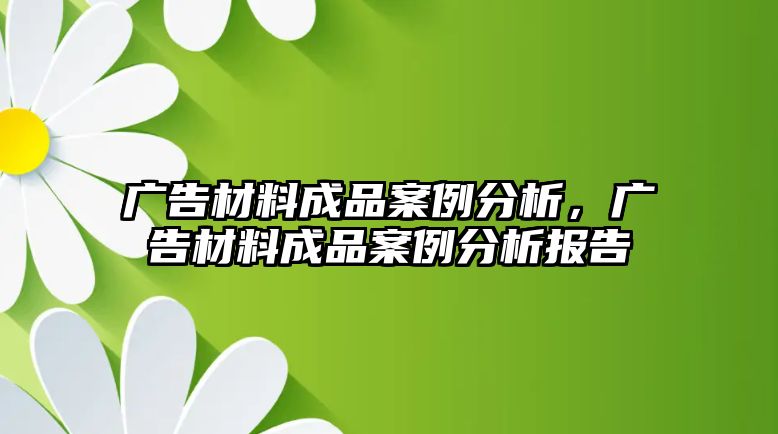 廣告材料成品案例分析，廣告材料成品案例分析報告