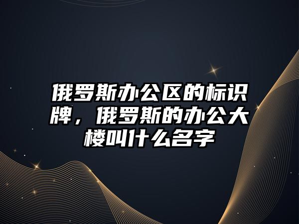 俄羅斯辦公區(qū)的標(biāo)識牌，俄羅斯的辦公大樓叫什么名字