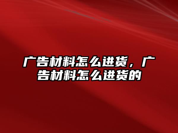 廣告材料怎么進(jìn)貨，廣告材料怎么進(jìn)貨的